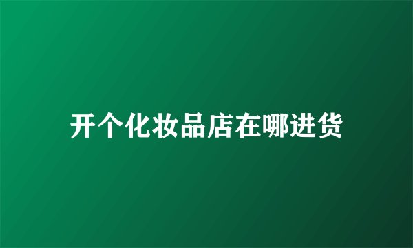 开个化妆品店在哪进货