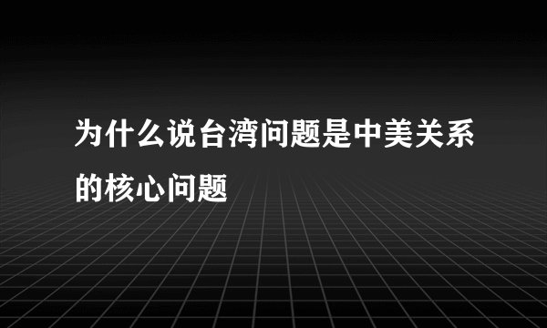 为什么说台湾问题是中美关系的核心问题