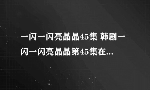 一闪一闪亮晶晶45集 韩剧一闪一闪亮晶晶第45集在线观看 一闪一闪亮晶晶45集中字快播