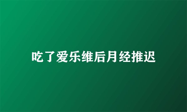 吃了爱乐维后月经推迟