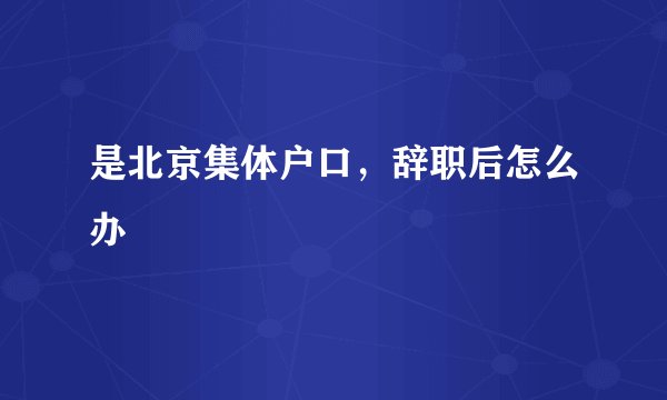 是北京集体户口，辞职后怎么办