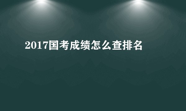2017国考成绩怎么查排名