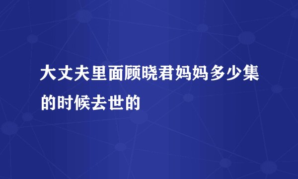 大丈夫里面顾晓君妈妈多少集的时候去世的