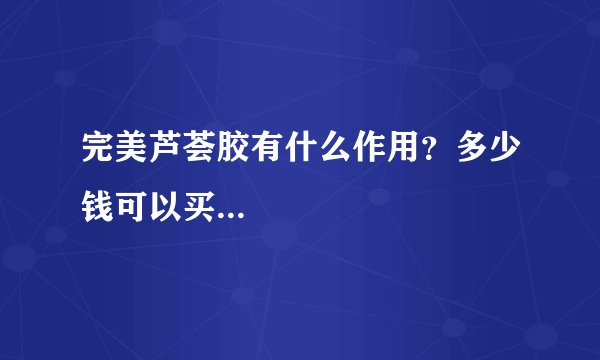 完美芦荟胶有什么作用？多少钱可以买...