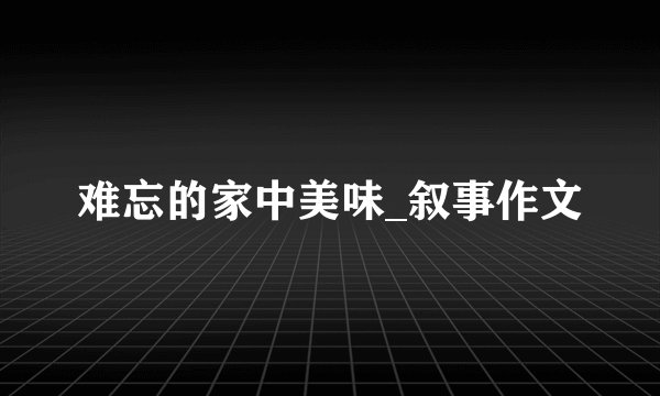 难忘的家中美味_叙事作文