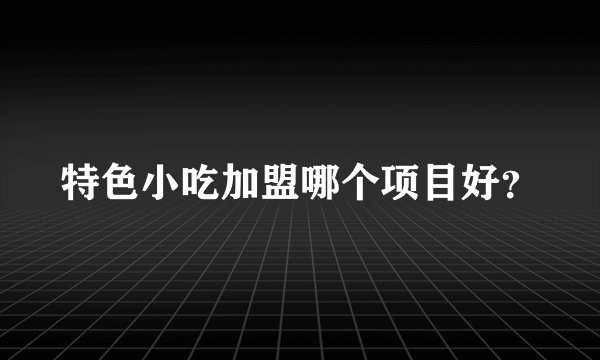 特色小吃加盟哪个项目好？