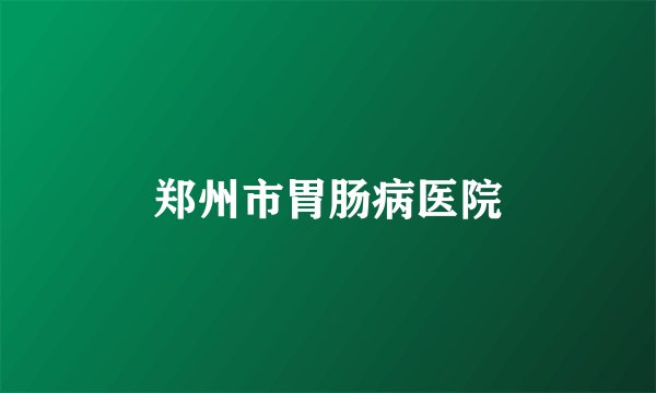 郑州市胃肠病医院