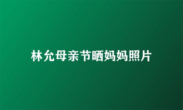 林允母亲节晒妈妈照片