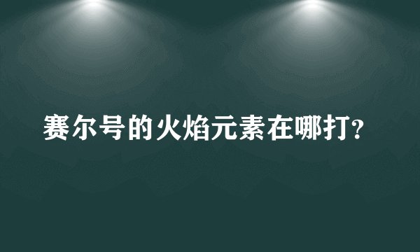 赛尔号的火焰元素在哪打？