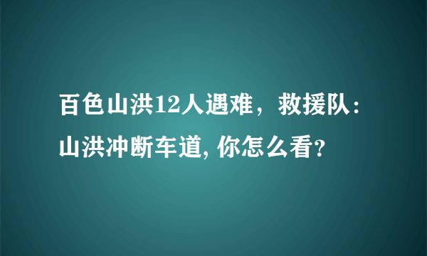 百色山洪12人遇难，救援队：山洪冲断车道, 你怎么看？