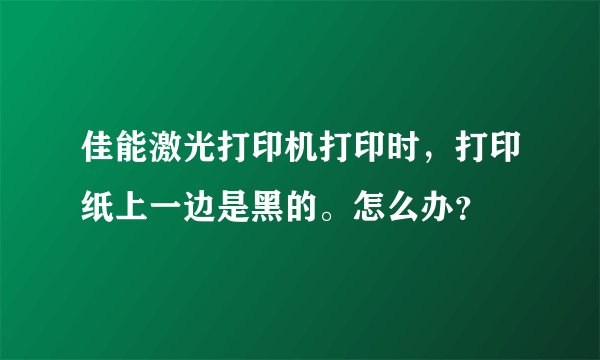 佳能激光打印机打印时，打印纸上一边是黑的。怎么办？