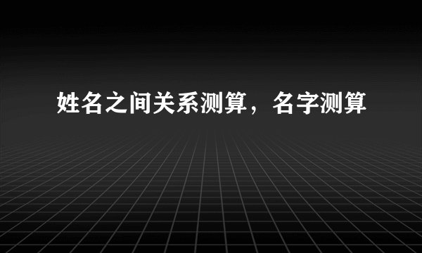 姓名之间关系测算，名字测算