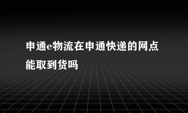 申通e物流在申通快递的网点能取到货吗