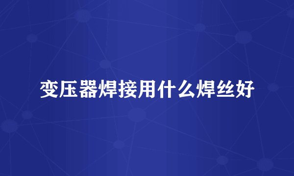 变压器焊接用什么焊丝好