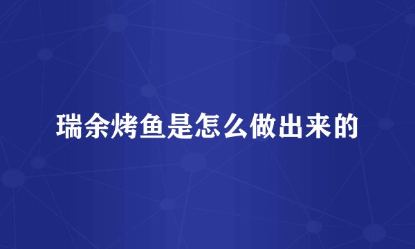 瑞余烤鱼是怎么做出来的