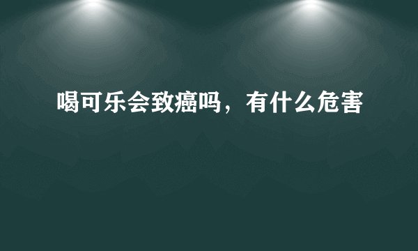 喝可乐会致癌吗，有什么危害