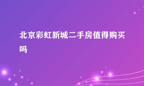 北京彩虹新城二手房值得购买吗