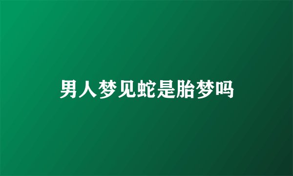 男人梦见蛇是胎梦吗