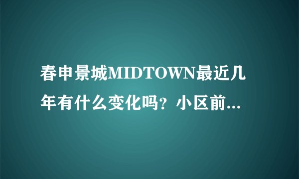 春申景城MIDTOWN最近几年有什么变化吗？小区前景如何？现在还值得入手吗？