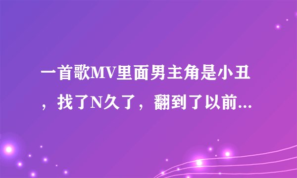 一首歌MV里面男主角是小丑，找了N久了，翻到了以前坟挖出来复制了问，求求各位了