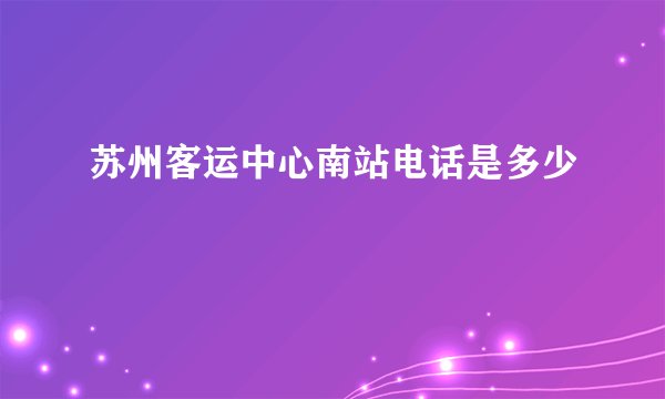 苏州客运中心南站电话是多少