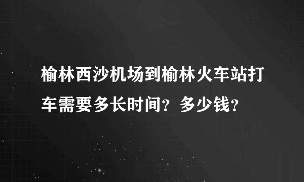榆林西沙机场到榆林火车站打车需要多长时间？多少钱？