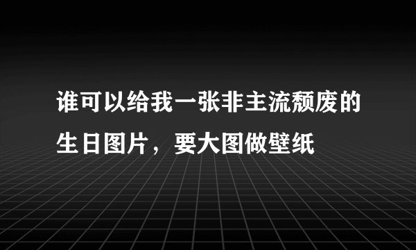 谁可以给我一张非主流颓废的生日图片,要大图做壁纸