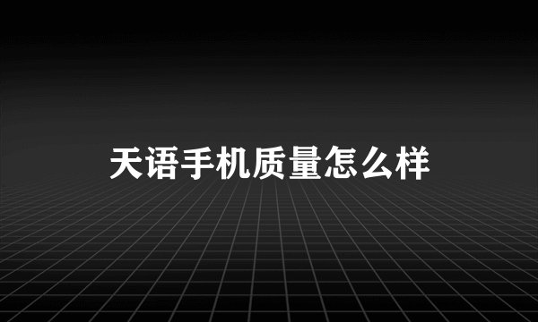 天语手机质量怎么样
