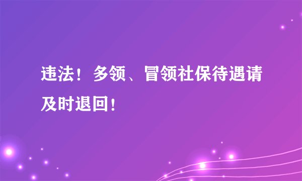 违法！多领、冒领社保待遇请及时退回！