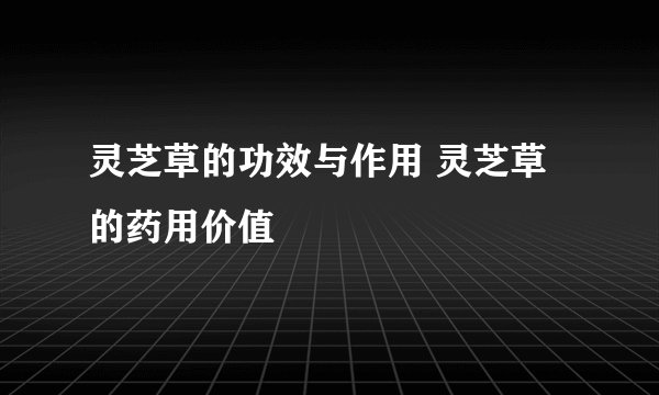灵芝草的功效与作用 灵芝草的药用价值