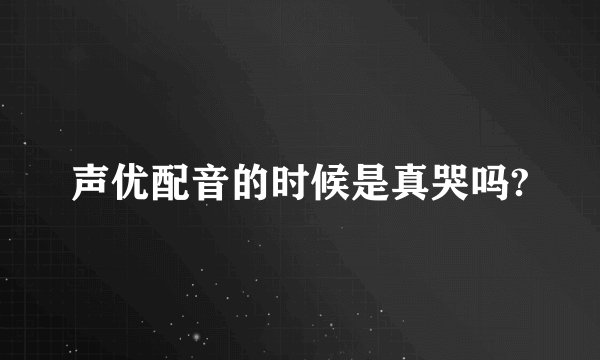 声优配音的时候是真哭吗?