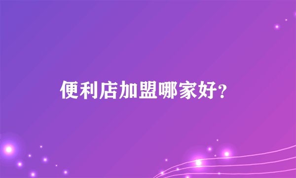 便利店加盟哪家好？