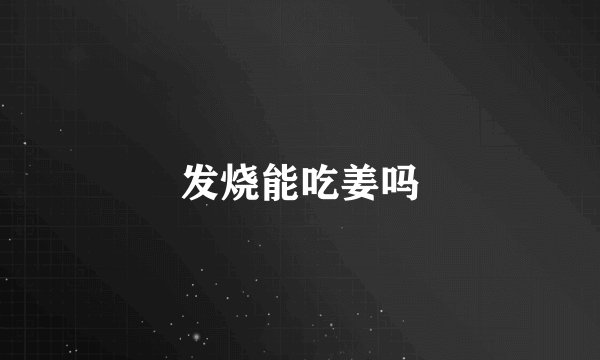 发烧能吃姜吗