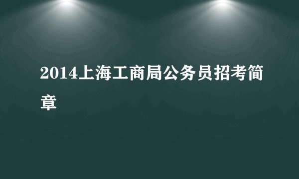2014上海工商局公务员招考简章
