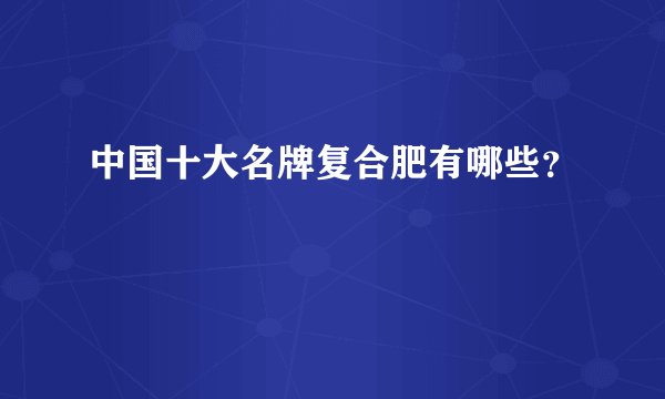中国十大名牌复合肥有哪些？