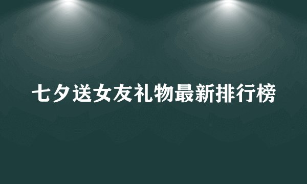七夕送女友礼物最新排行榜
