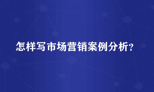 怎样写市场营销案例分析?
