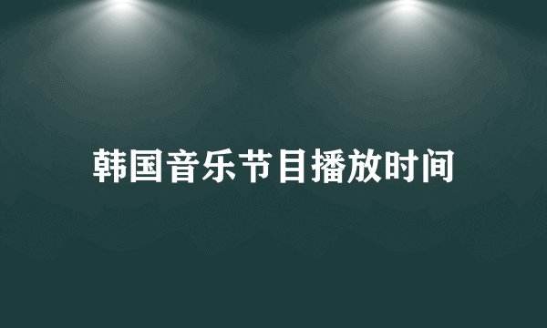 韩国音乐节目播放时间
