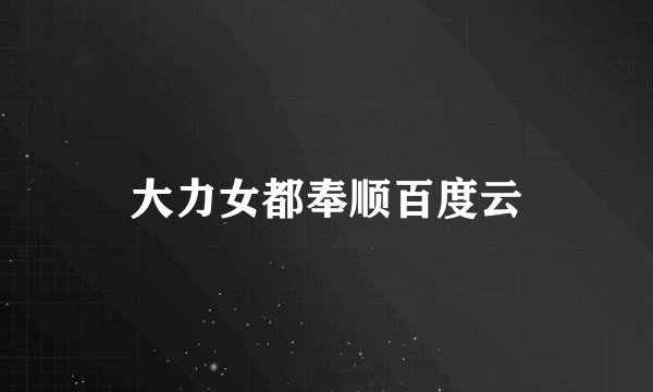 大力女都奉顺百度云