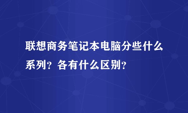 联想商务笔记本电脑分些什么系列?各有什么区别?