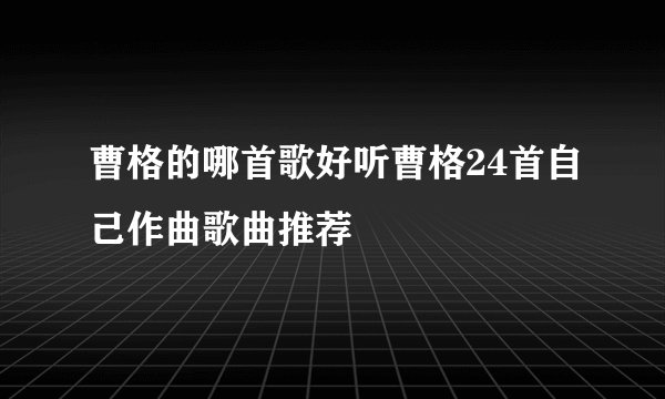 曹格的哪首歌好听曹格24首自己作曲歌曲推荐