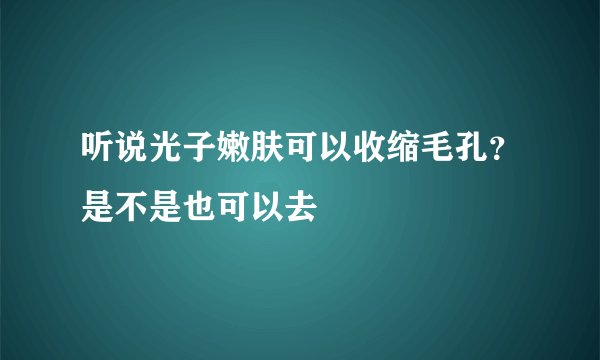 听说光子嫩肤可以收缩毛孔？是不是也可以去