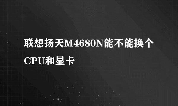 联想扬天M4680N能不能换个CPU和显卡