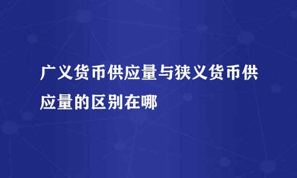 广义货币供应量与狭义货币供应量的区别在哪