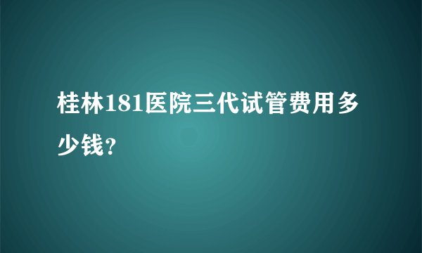 桂林181医院三代试管费用多少钱？