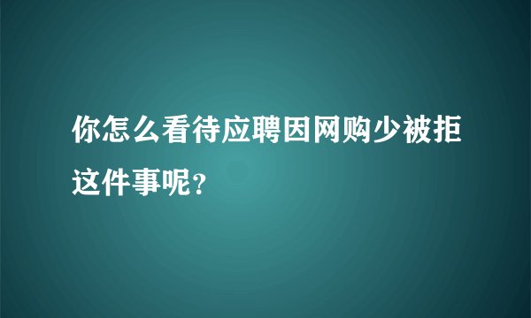 你怎么看待应聘因网购少被拒这件事呢？