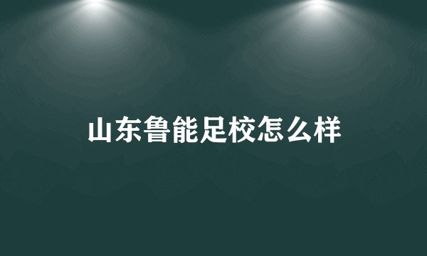 山东鲁能足校怎么样