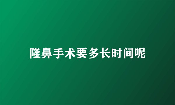 隆鼻手术要多长时间呢