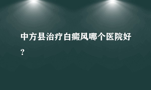 中方县治疗白癜风哪个医院好?