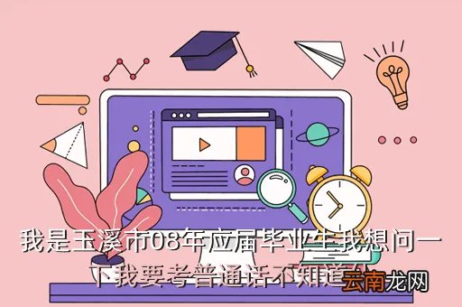 玉溪人事局，我是玉溪市08年应届毕业生我想问一下我要考普通话不知道什